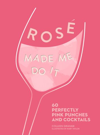 ROSÉ MADE ME DO IT: 60 perfectly pink punches and cocktails - Colleen Graham, Illustrated by Ruby Taylor