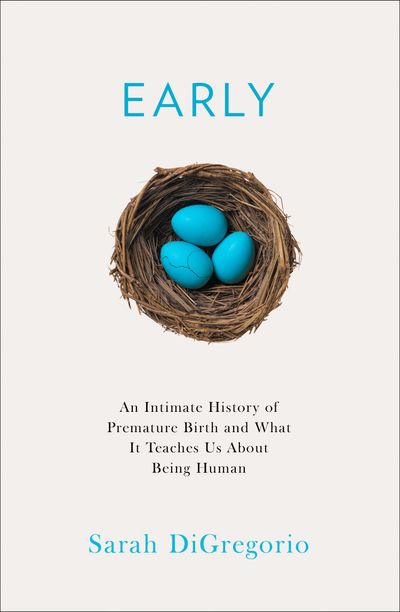 Early: An Intimate History of Premature Birth and What It Teaches Us About Being Human - Sarah DiGregorio