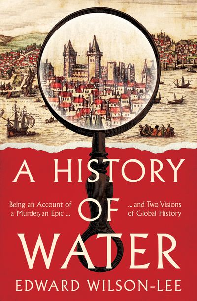 Cover image for A History of Water: Being an Account of a Murder, an Epic and Two Visions of Global History - Edward Wilson-Lee