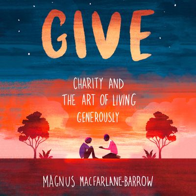 Give: Charity and the Art of Living Generously - Magnus MacFarlane-Barrow, Read by David Monteath