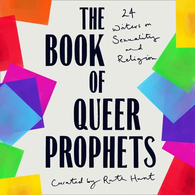 Cover image for The Book of Queer Prophets: 24 Writers on Sexuality and Religion: Unabridged edition - Edited by Ruth Hunt, Read by Raj Ghatak, Kristin Atherton, Pádraig Ó Tuama, Phyll Opoku-Gyimah, Jarel Robinson-Brown, Michael Segalov, Jay Hulme, Ruth Hunt, Amrou Al-Kadhi and Garry Rutter