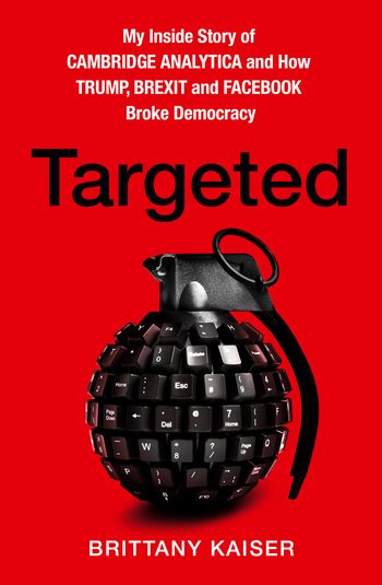 Targeted: My Inside Story of Cambridge Analytica and How Trump, Brexit and Facebook Broke Democracy - Brittany Kaiser