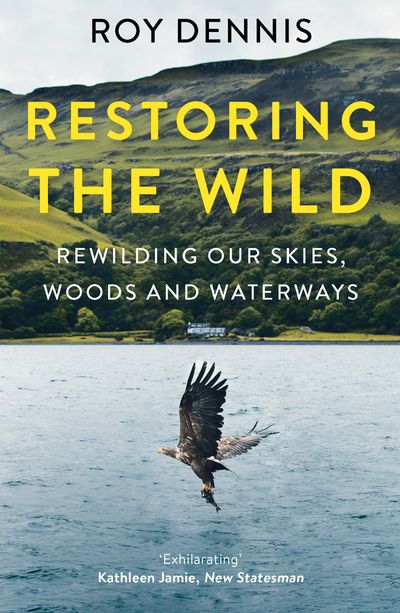 Restoring the Wild: Rewilding Our Skies, Woods and Waterways - Roy Dennis