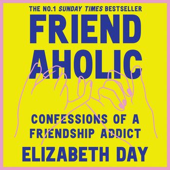 Friendaholic: Confessions of a Friendship Addict: Unabridged edition - Elizabeth Day, Read by Elizabeth Day