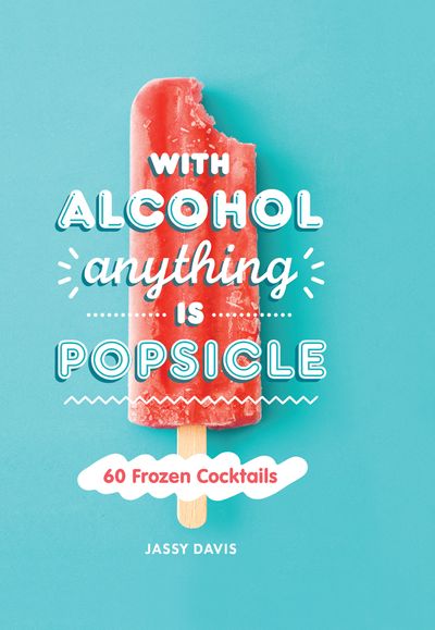 With Alcohol Anything is Popsicle: 60 Frozen Cocktails - Jassy Davis