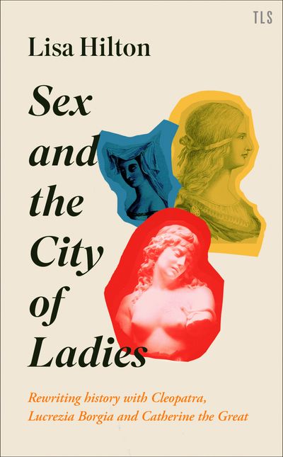 Cover image for Sex and the City of Ladies: Rewriting History with Cleopatra, Lucrezia Borgia and Catherine the Great - Lisa Hilton