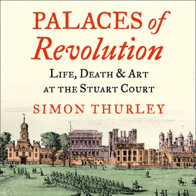 Cover image for Palaces of Revolution: Life, Death and Art at the Stuart Court: Unabridged edition - Simon Thurley, Read by Simon Thurley