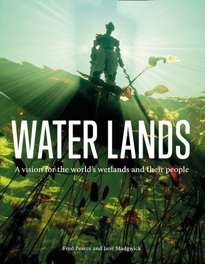 Cover image for Water Lands: A vision for the world’s wetlands and their people - Fred Pearce and Jane Madgwick