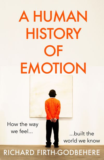 A Human History of Emotion: How the Way We Feel Built the World We Know - Richard Firth-Godbehere