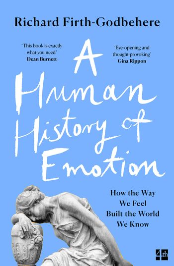 A Human History of Emotion: How the Way We Feel Built the World We Know - Richard Firth-Godbehere