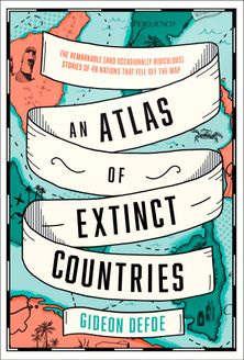 An Atlas of Extinct Countries: The Remarkable (and Occasionally Ridiculous) Stories of 48 Nations that Fell off the Map