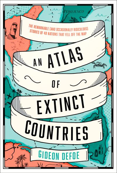 An Atlas of Extinct Countries: The Remarkable (and Occasionally Ridiculous) Stories of 48 Nations that Fell off the Map - Gideon Defoe
