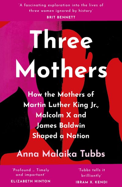 Three Mothers: How the Mothers of Martin Luther King Jr., Malcolm X and James Baldwin Shaped a Nation - Anna Malaika Tubbs