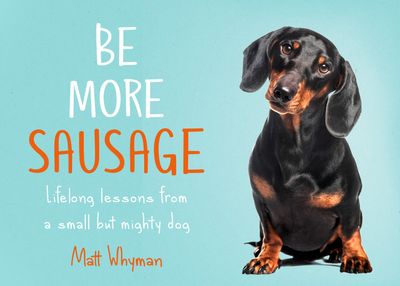 Be More Sausage: Lifelong lessons from a small but mighty dog - Matt Whyman