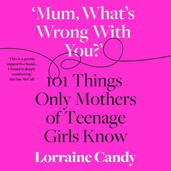 ‘Mum, What’s Wrong with You?’: 101 Things Only Mothers of Teenage Girls Know: Unabridged edition - Lorraine Candy, Read by Lorraine Candy