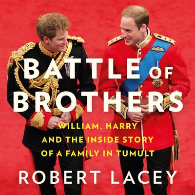 Battle of Brothers: William, Harry and the Inside Story of a Family in Tumult - Robert Lacey, Read by Tim Frances