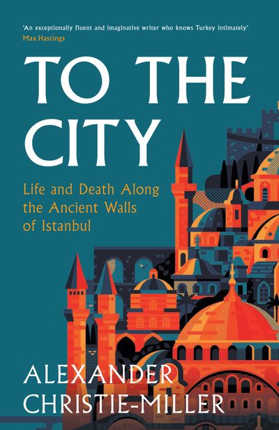 To The City: Life and Death Along the Ancient Walls of Istanbul - Alexander Christie-Miller