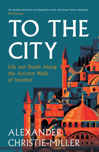 Cover image for To The City: Life and Death Along the Ancient Walls of Istanbul - Alexander Christie-Miller