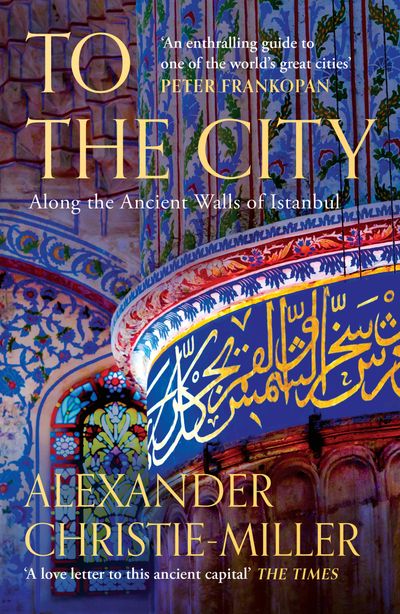 Cover image for To The City: Life and Death Along the Ancient Walls of Istanbul - Alexander Christie-Miller