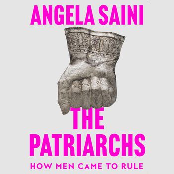 The Patriarchs: How Men Came to Rule: Unabridged edition - Angela Saini, Read by Sohm Kapila