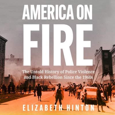 Cover image for America on Fire: The Untold History of Police Violence and Black Rebellion Since the 1960s: Unabridged edition - Elizabeth Hinton, Read by Shayna Small