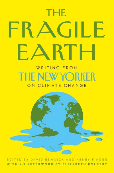 The Fragile Earth: Writing from the New Yorker on Climate Change - Edited by David Remnick and Henry Finder