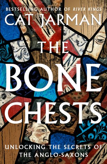 The Bone Chests: Unlocking the Secrets of the Anglo-Saxons - Cat Jarman