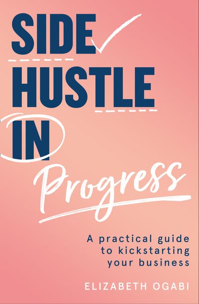 Side Hustle in Progress: A Practical Guide to Kickstarting Your Business - Elizabeth Ogabi