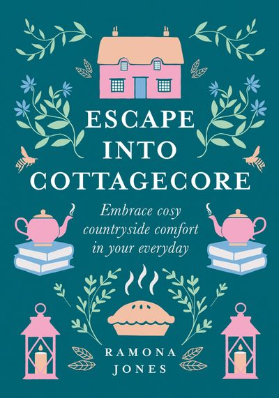 Escape Into Cottagecore: Embrace Cosy Countryside Comfort in Your Everyday - Ramona Jones