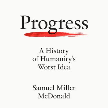 Cover image for Progress: A History of Humanity’s Worst Idea: Unabridged edition - Samuel Miller McDonald, Read by Samuel Miller McDonald