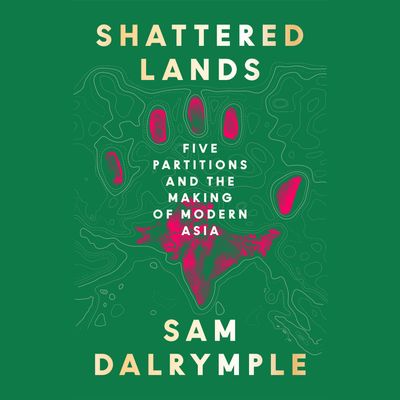 Cover image for Shattered Lands: Five Partitions and the Making of Modern Asia: Unabridged edition - Sam Dalrymple, Read by Sam Dalrymple