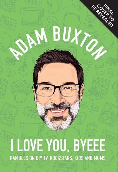 I Love You, Byeee: Rambles on DIY TV, Rockstars, Kids and Mums - Adam Buxton