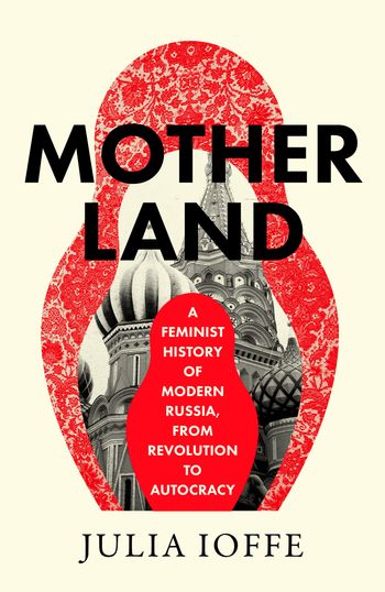 Cover image for Motherland: A Feminist History of Modern Russia, From Revolution to Autocracy - Julia Ioffe