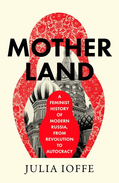 Cover image for Motherland: A Feminist History of Modern Russia, From Revolution to Autocracy - Julia Ioffe