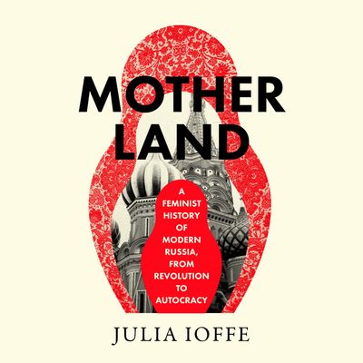 Cover image for Motherland: A Feminist History of Modern Russia, From Revolution to Autocracy: Unabridged edition - Julia Ioffe, Read by Julia Ioffe