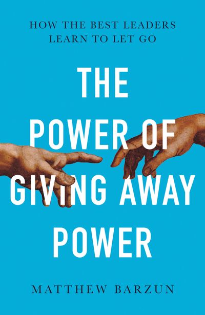 The Power of Giving Away Power: How the Best Leaders Learn to Let Go - Matthew Barzun