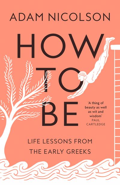 How to Be: Life Lessons from the Early Greeks - Adam Nicolson