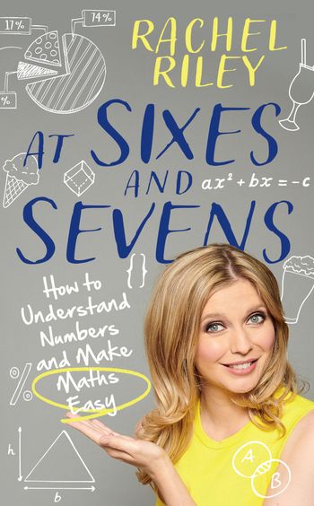 At Sixes and Sevens: How to Understand Numbers and Make Maths Easy - Rachel Riley, Contributions by Dr Gareth Moore