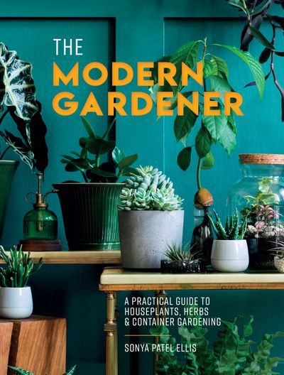 The Modern Gardener: A practical guide to houseplants, herbs and container gardening - Sonya Patel Ellis