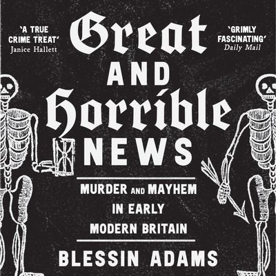 Cover image for Great and Horrible News: Murder and Mayhem in Early Modern Britain: Unabridged edition - Blessin Adams, Read by Jonathan Keeble
