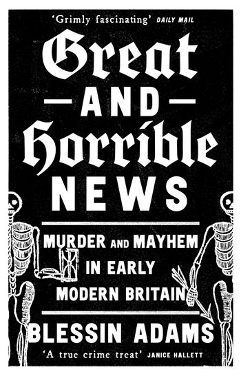 Great and Horrible News: Murder and Mayhem in Early Modern Britain - Blessin Adams