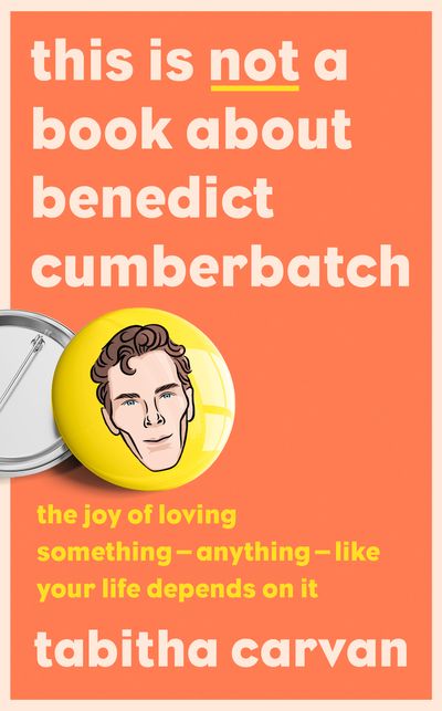 This is Not a Book About Benedict Cumberbatch: The Joy of Loving Something – Anything – Like Your Life Depends on it - Tabitha Carvan