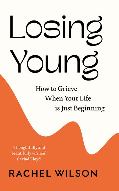 Losing Young: How to Grieve When Your Life is Just Beginning - Rachel Wilson
