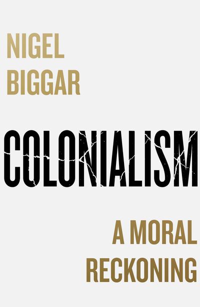 Colonialism: A Moral Reckoning - Nigel Biggar