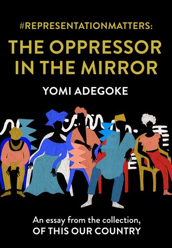 #RepresentationMatters: The Oppressor in the Mirror: An essay from the collection, Of This Our Country - Yomi Adegoke
