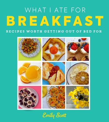 What I Ate for Breakfast: Food worth getting out of bed for - Emily Scott