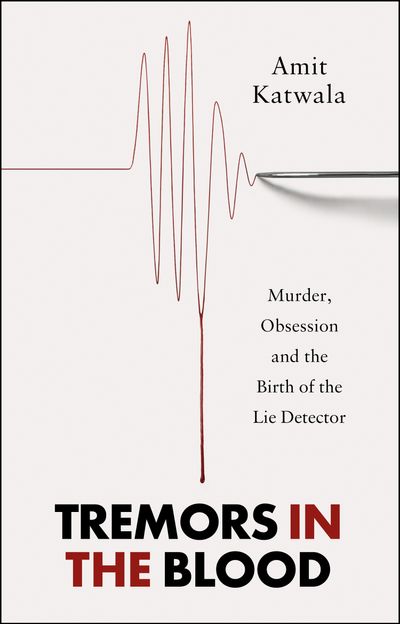 Tremors in the Blood: Murder, Obsession and the Birth of the Lie Detector - Amit Katwala
