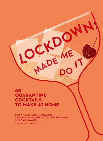 Made Me Do It - Lockdown Made Me Do It: 60 quarantine cocktails to make at home (Made Me Do It) - Amy Zavatto, Jassy Davis, Cecilia Rios Murrieta, Lance J. Mayhew and Colleen Graham, Illustrated by Ruby Taylor