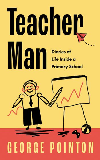 Teacher Man: Diaries of Life Inside a Primary School - George Pointon