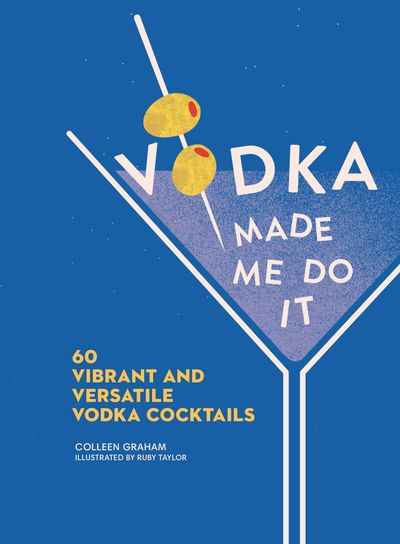 Vodka Made Me Do It: 60 Vibrant and Versatile Vodka Cocktails - Colleen Graham, Illustrated by Ruby Taylor